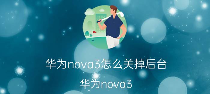 华为nova3怎么关掉后台 华为nova3 后台运行 关闭方法 优化技巧